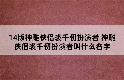 14版神雕侠侣裘千仞扮演者 神雕侠侣裘千仞扮演者叫什么名字